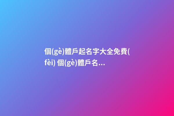 個(gè)體戶起名字大全免費(fèi) 個(gè)體戶名字大全推薦,起名之家